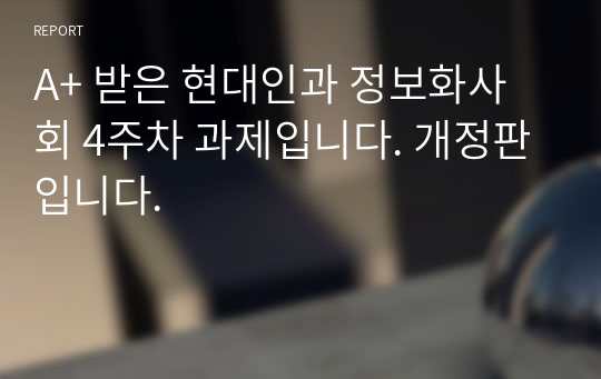 A+ 받은 현대인과 정보화사회 4주차 과제입니다. 개정판입니다.