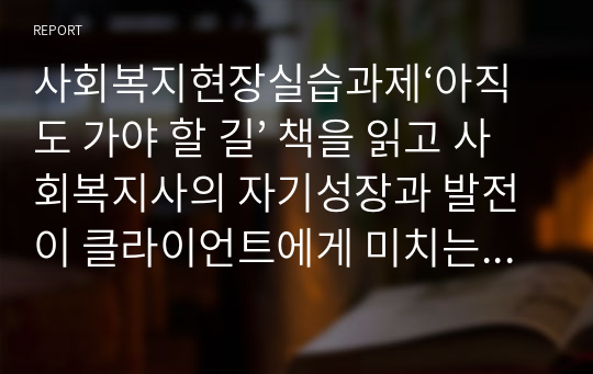 사회복지현장실습과제‘아직도 가야 할 길’ 책을 읽고 사회복지사의 자기성장과 발전이 클라이언트에게 미치는 영향이라는 측면에서 독후감을 쓰고 논하기