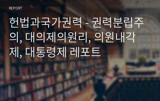 헌법과국가권력 - 권력분립주의, 대의제의원리, 의원내각제, 대통령제 레포트