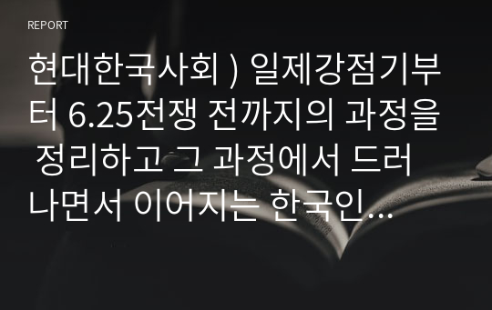 현대한국사회 ) 일제강점기부터 6.25전쟁 전까지의 과정을 정리하고 그 과정에서 드러나면서 이어지는 한국인의 가치관을 종합