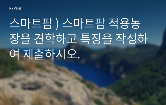 스마트팜 ) 스마트팜 적용농장을 견학하고 특징을 작성하여 제출하시오.