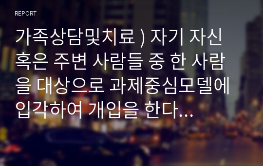 가족상담및치료 ) 자기 자신 혹은 주변 사람들 중 한 사람을 대상으로 과제중심모델에 입각하여 개입을 한다고 가정하고, (1) 해당 사례(가명이나 이니셜 사용)의 표적문제에 대해 사정한 내용을 제시