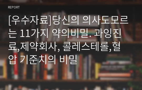 [우수자료]당신의 의사도모르는 11가지 약의비밀. 과잉진료,제약회사, 콜레스테롤,혈압 기준치의 비밀