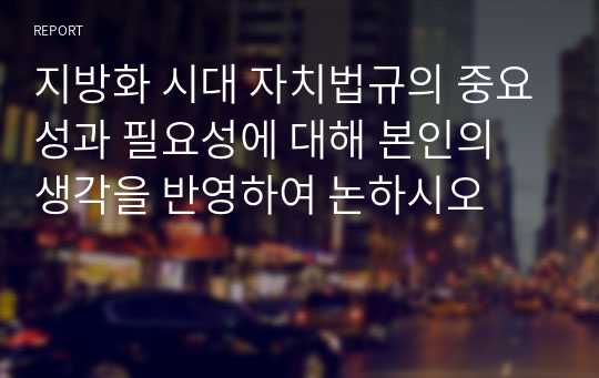 지방화 시대 자치법규의 중요성과 필요성에 대해 본인의 생각을 반영하여 논하시오