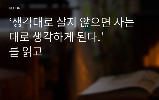 ‘생각대로 살지 않으면 사는대로 생각하게 된다.&#039;를 읽고