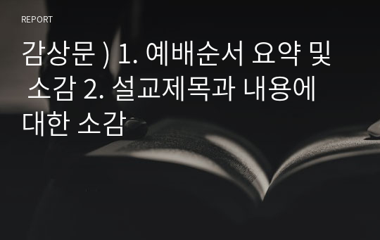 감상문 ) 1. 예배순서 요약 및 소감 2. 설교제목과 내용에 대한 소감