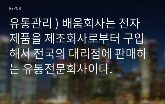 유통관리 ) 배움회사는 전자제품을 제조회사로부터 구입해서 전국의 대리점에 판매하는 유통전문회사이다.