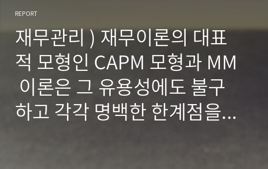 재무관리 ) 재무이론의 대표적 모형인 CAPM 모형과 MM 이론은 그 유용성에도 불구하고 각각 명백한 한계점을 지니고 있다. CAPM 모형을 실제 주식시장에서 적용 한계점 설명