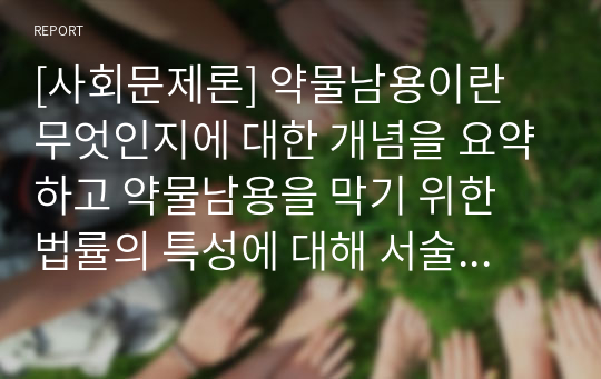 [사회문제론] 약물남용이란 무엇인지에 대한 개념을 요약하고 약물남용을 막기 위한 법률의 특성에 대해 서술하시오