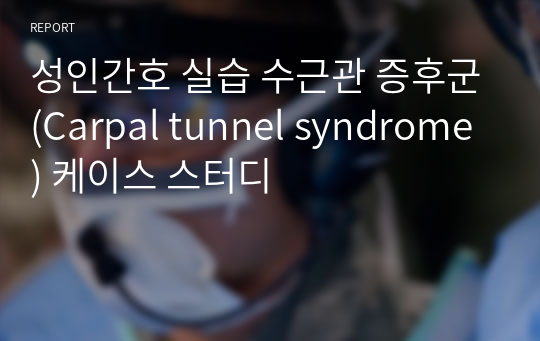 성인간호 실습 수근관 증후군(Carpal tunnel syndrome) 케이스 스터디