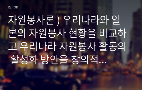 자원봉사론 ) 우리나라와 일본의 자원봉사 현황을 비교하고 우리나라 자원봉사 활동의 활성화 방안을 창의적으로 제시하시오.