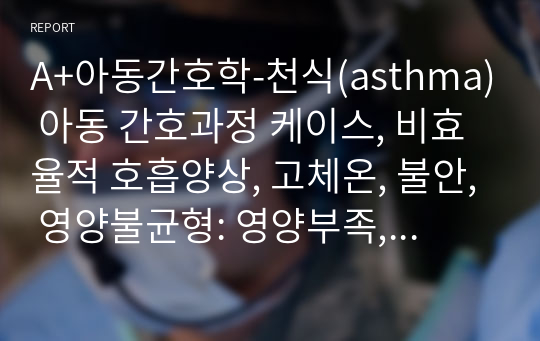 A+아동간호학-천식(asthma) 아동 간호과정 케이스, 비효율적 호흡양상, 고체온, 불안, 영양불균형: 영양부족, 비효율적 치료의 이행, 수면양상 장애