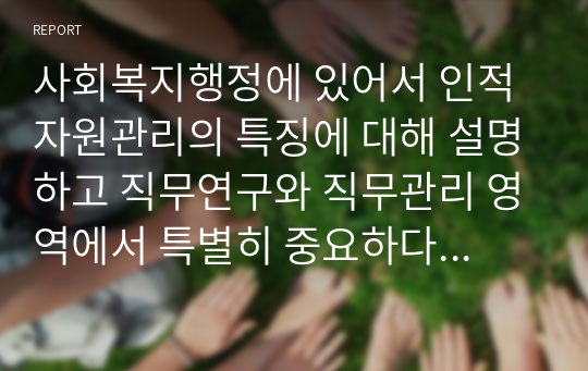 사회복지행정에 있어서 인적자원관리의 특징에 대해 설명하고 직무연구와 직무관리 영역에서 특별히 중요하다고 생각되는 단계에 대해 자신의 생각을 논하시오