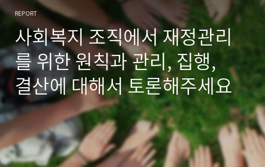 사회복지 조직에서 재정관리를 위한 원칙과 관리, 집행, 결산에 대해서 토론해주세요