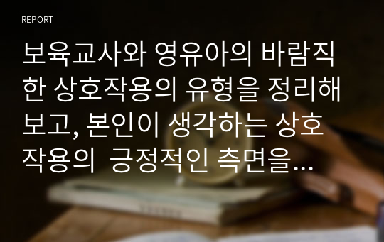 보육교사와 영유아의 바람직한 상호작용의 유형을 정리해보고, 본인이 생각하는 상호작용의  긍정적인 측면을 논하시오.