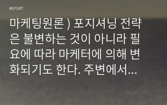 마케팅원론 ) 포지셔닝 전략은 불변하는 것이 아니라 필요에 따라 마케터에 의해 변화되기도 한다. 주변에서 재포지셔닝을 통해 성공한 제품들로 어떠한 것들이 있는지 3가지 이상 사례를 들어 설명하라.