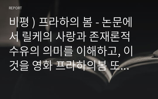 비평 ) 프라하의 봄 - 논문에서 릴케의 사랑과 존재론적 수유의 의미를 이해하고, 이것을 영화 프라하의봄 또는 디 아워스의 등장인물들간의 관계를 통해서 진정한 사랑과 소유에 대하여 논하시오.