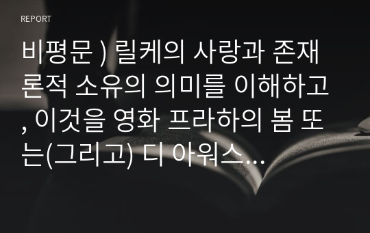 비평문 ) 릴케의 사랑과 존재론적 소유의 의미를 이해하고, 이것을 영화 프라하의 봄 또는(그리고) 디 아워스의 등장인물들간의 관계를 통해서 &#039;진정한 사랑과 소유&#039;에 대하여