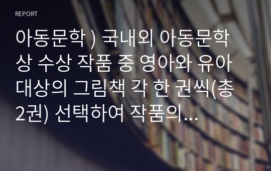 아동문학 ) 국내외 아동문학상 수상 작품 중 영아와 유아 대상의 그림책 각 한 권씩(총 2권) 선택하여 작품의 문학적, 미술적 특징을 분석하여 서술하시오.