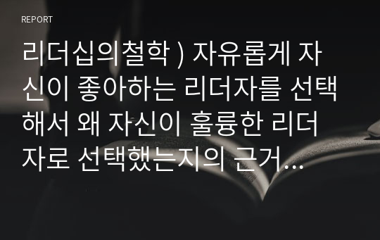 리더십의철학 ) 자유롭게 자신이 좋아하는 리더자를 선택해서 왜 자신이 훌륭한 리더자로 선택했는지의 근거를 중심으로 작성