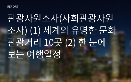 관광자원조사(사회관광자원조사) (1) 세계의 유명한 문화관광거리 10곳 (2) 한 눈에 보는 여행일정