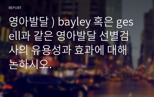 영아발달 ) bayley 혹은 gesell과 같은 영아발달 선별검사의 유용성과 효과에 대해 논하시오.