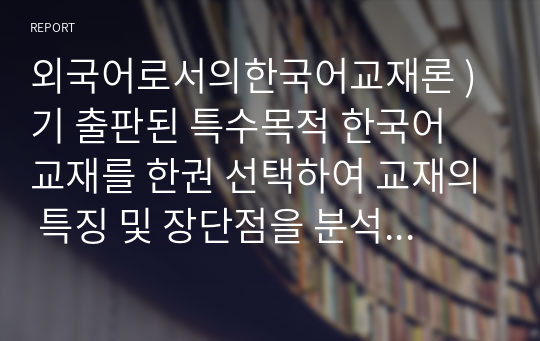 외국어로서의한국어교재론 ) 기 출판된 특수목적 한국어 교재를 한권 선택하여 교재의 특징 및 장단점을 분석하여 정리 하세요