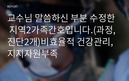 교수님 말씀하신 부분 수정한 지역2가족간호입니다.(과정,진단2개)비효율적 건강관리, 지지자원부족