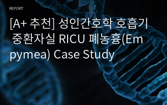 [A+ 추천] 성인간호학 호흡기 중환자실 RICU 폐농흉(Empymea) Case Study