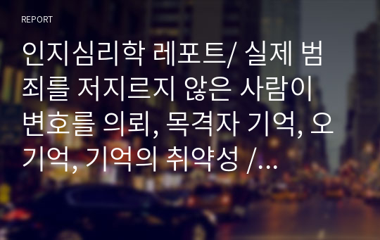 인지심리학 레포트/ 실제 범죄를 저지르지 않은 사람이 변호를 의뢰, 목격자 기억, 오기억, 기억의 취약성 / 한국열린사이버대학교 평생교육원