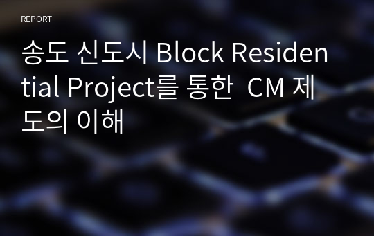 송도 신도시 Block Residential Project를 통한  CM 제도의 이해