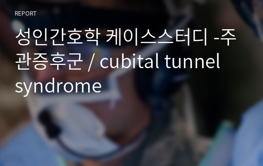 성인간호학 케이스스터디 -주관증후군 / cubital tunnel syndrome