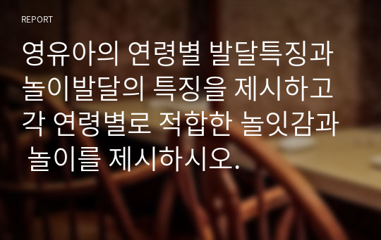 영유아의 연령별 발달특징과 놀이발달의 특징을 제시하고 각 연령별로 적합한 놀잇감과 놀이를 제시하시오.