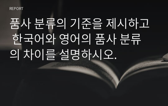 품사 분류의 기준을 제시하고 한국어와 영어의 품사 분류의 차이를 설명하시오.