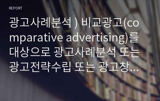 광고사례분석 ) 비교광고(comparative advertising)를 대상으로 광고사례분석 또는 광고전략수립 또는 광고창작을 하시면 됩니다.