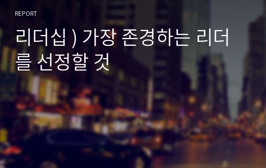 리더십 ) 가장 존경하는 리더를 선정할 것