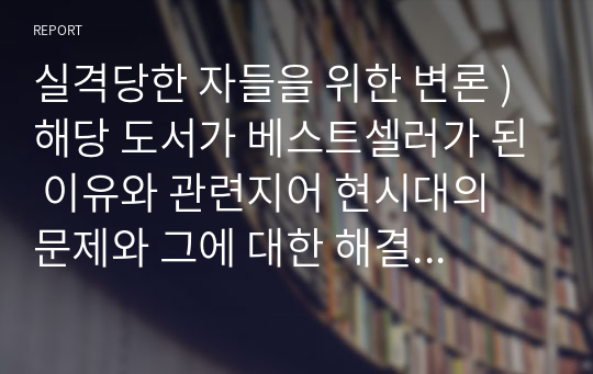 실격당한 자들을 위한 변론 ) 해당 도서가 베스트셀러가 된 이유와 관련지어 현시대의 문제와 그에 대한 해결방안을 고찰하고, 본인의 생각을 정리하여 한 편의 에세이를 작성.