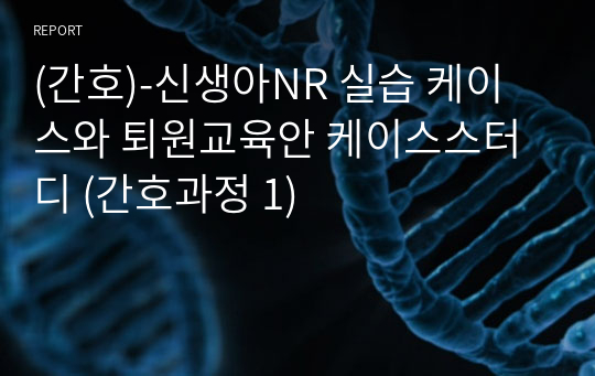 (간호)-신생아NR 실습 케이스와 퇴원교육안 케이스스터디 (간호과정 1)