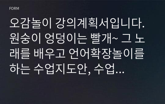 오감놀이 강의계획서입니다. 원숭이 엉덩이는 빨개~ 그 노래를 배우고 언어확장놀이를 하는 수업지도안, 수업계획안입니다. 실제 daycare center처럼 노인시설이나 아이들을 대상으로 수업할 수 있는 계획안입니다.