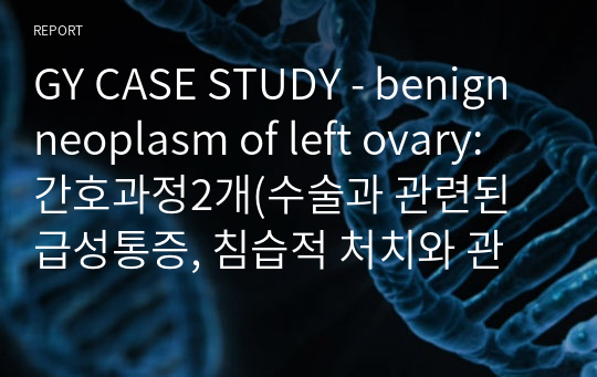 GY CASE STUDY - benign neoplasm of left ovary: 간호과정2개(수술과 관련된 급성통증, 침습적 처치와 관련된 감염의 위험)