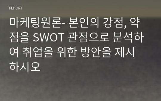 마케팅원론- 본인의 강점, 약점을 SWOT 관점으로 분석하여 취업을 위한 방안을 제시하시오