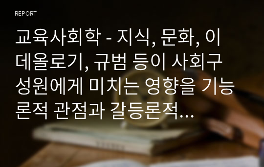 교육사회학 - 지식, 문화, 이데올로기, 규범 등이 사회구성원에게 미치는 영향을 기능론적 관점과 갈등론적 관점에서 구분하여 제시하시오.