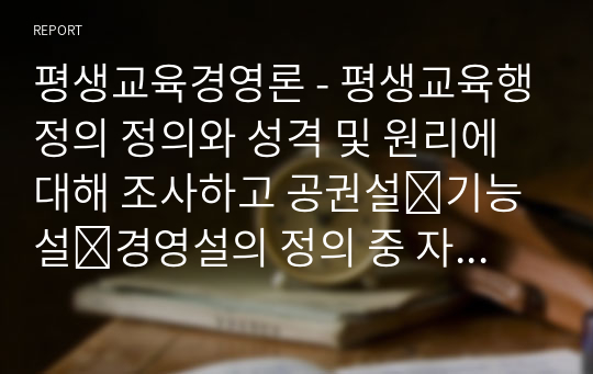 평생교육경영론 - 평생교육행정의 정의와 성격 및 원리에 대해 조사하고 공권설․기능설․경영설의 정의 중 자신이 적절하다고 생각하는 정의는 무엇이고, 그 이유에 대해 자신의 의견을 피력하세요.