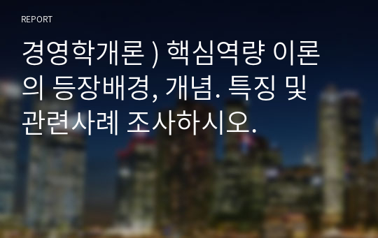 경영학개론 ) 핵심역량 이론의 등장배경, 개념. 특징 및 관련사례 조사하시오.