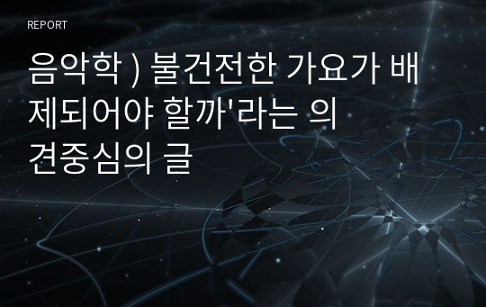 음악학 ) 불건전한 가요가 배제되어야 할까&#039;라는 의견중심의 글