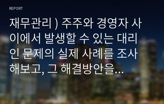 재무관리 ) 주주와 경영자 사이에서 발생할 수 있는 대리인 문제의 실제 사례를 조사해보고, 그 해결방안을 서술하시오.