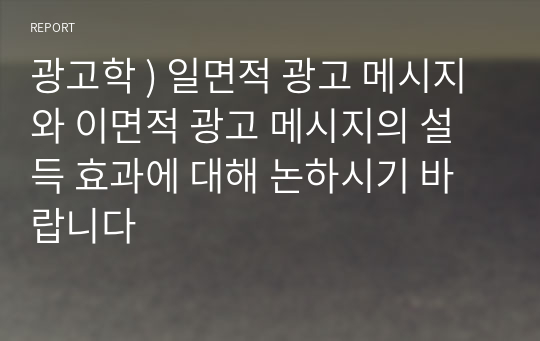 광고학 ) 일면적 광고 메시지와 이면적 광고 메시지의 설득 효과에 대해 논하시기 바랍니다