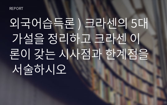 외국어습득론 ) 크라센의 5대 가설을 정리하고 크라센 이론이 갖는 시사점과 한계점을 서술하시오