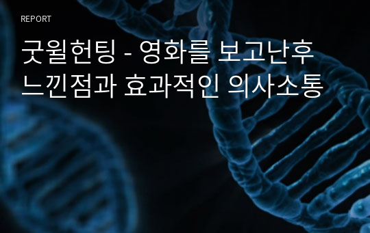 굿윌헌팅 - 영화를 보고난후 느낀점과 효과적인 의사소통