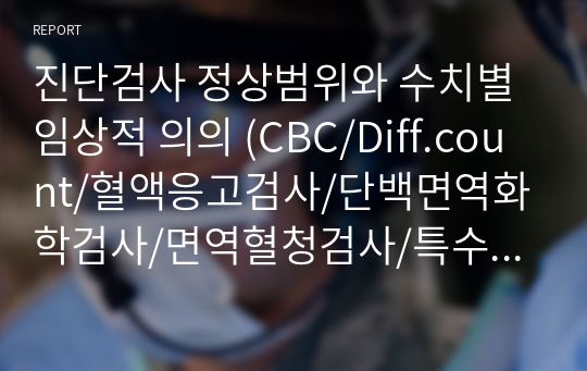 진단검사 정상범위와 수치별 임상적 의의 (CBC/Diff.count/혈액응고검사/단백면역화학검사/면역혈청검사/특수화학검사/RU/micro scopy/24시간 소변수집검사) [기본간호학/성인간호학/실습지침서/성인간호학실습/간호학과]